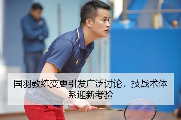国羽教练变更引发广泛讨论，技战术体系迎新考验